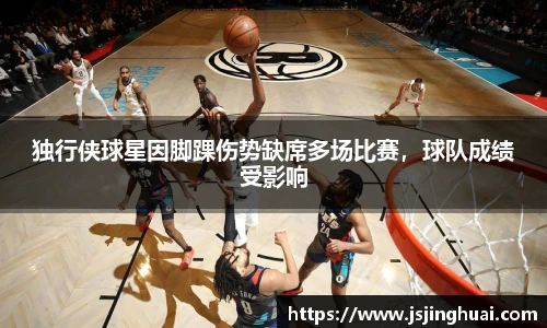 独行侠球星因脚踝伤势缺席多场比赛，球队成绩受影响