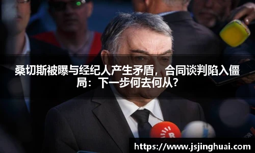桑切斯被曝与经纪人产生矛盾，合同谈判陷入僵局：下一步何去何从？