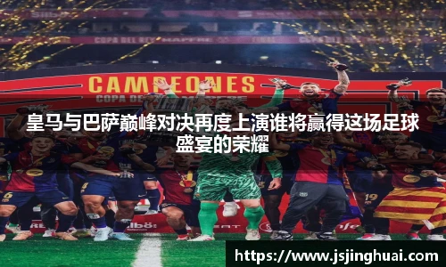 皇马与巴萨巅峰对决再度上演谁将赢得这场足球盛宴的荣耀