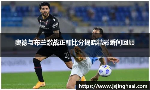 奥德与布兰激战正酣比分揭晓精彩瞬间回顾
